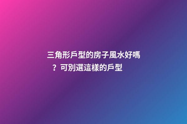 三角形戶型的房子風水好嗎？可別選這樣的戶型